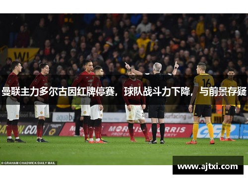 曼联主力多尔古因红牌停赛，球队战斗力下降，与前景存疑